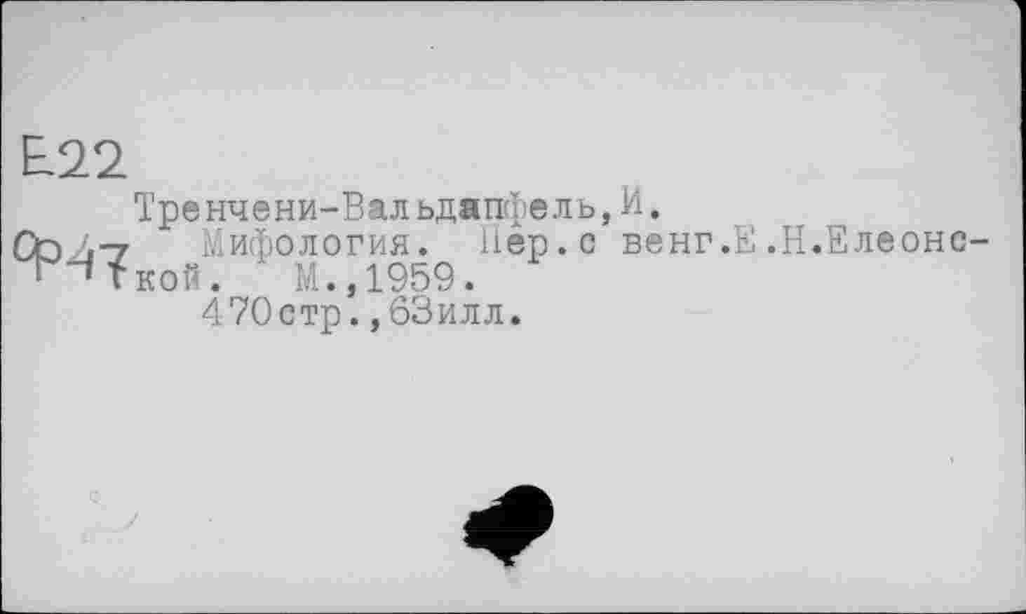 ﻿Е.22
Тренчени-Вальдапфель,И.
Со 4-7 Мифология. Пер.с венг.Е.Н.Елеонс-••гкой. М.,1959.
470стр.,63илл.